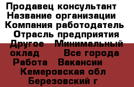 Продавец-консультант › Название организации ­ Компания-работодатель › Отрасль предприятия ­ Другое › Минимальный оклад ­ 1 - Все города Работа » Вакансии   . Кемеровская обл.,Березовский г.